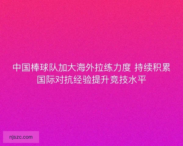 中国棒球队加大海外拉练力度 持续积累国际对抗经验提升竞技水平