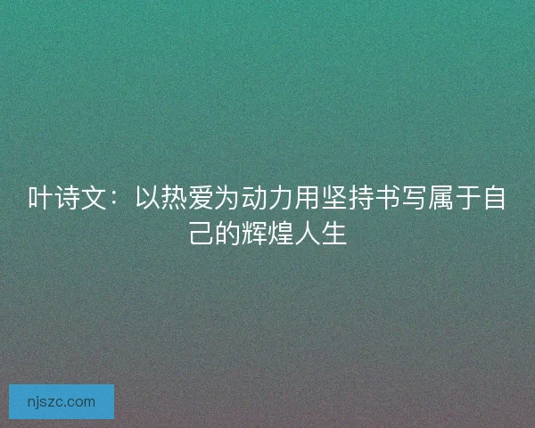 叶诗文：以热爱为动力用坚持书写属于自己的辉煌人生