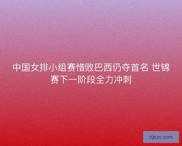 中国女排小组赛惜败巴西仍夺首名 世锦赛下一阶段全力冲刺