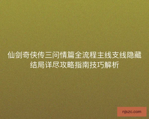 仙剑奇侠传三问情篇全流程主线支线隐藏结局详尽攻略指南技巧解析