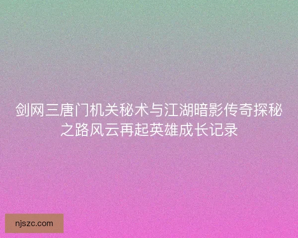 剑网三唐门机关秘术与江湖暗影传奇探秘之路风云再起英雄成长记录