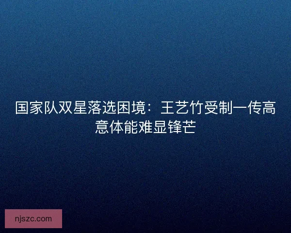 国家队双星落选困境：王艺竹受制一传高意体能难显锋芒