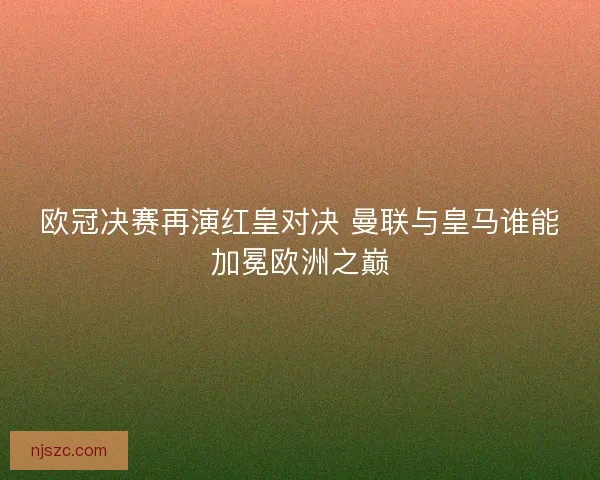 欧冠决赛再演红皇对决 曼联与皇马谁能加冕欧洲之巅