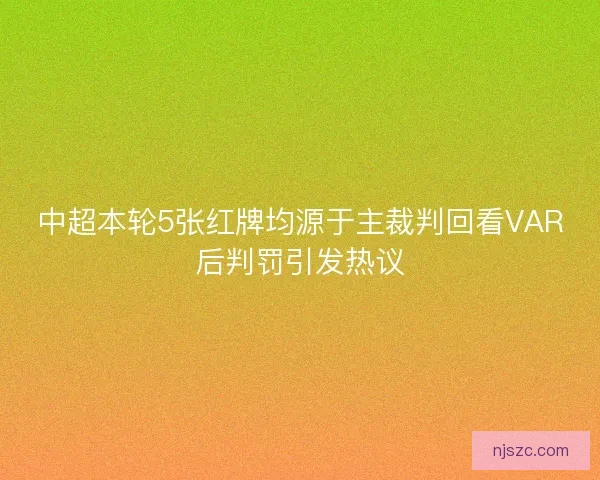 中超本轮5张红牌均源于主裁判回看VAR后判罚引发热议