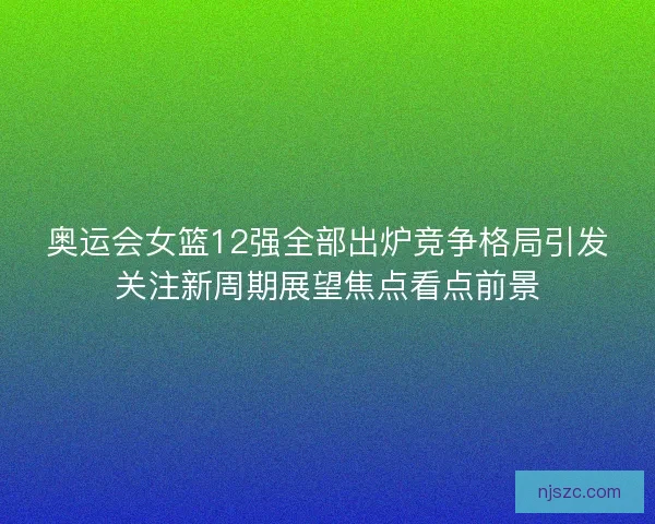 奥运会女篮12强全部出炉竞争格局引发关注新周期展望焦点看点前景