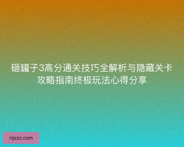 砸罐子3高分通关技巧全解析与隐藏关卡攻略指南终极玩法心得分享