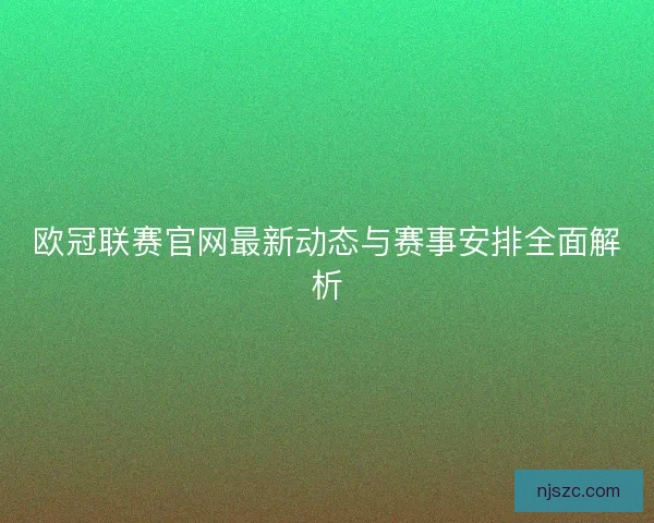 欧冠联赛官网最新动态与赛事安排全面解析