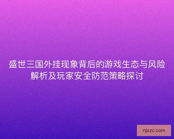 盛世三国外挂现象背后的游戏生态与风险解析及玩家安全防范策略探讨