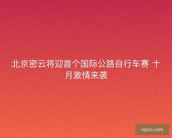 北京密云将迎首个国际公路自行车赛 十月激情来袭