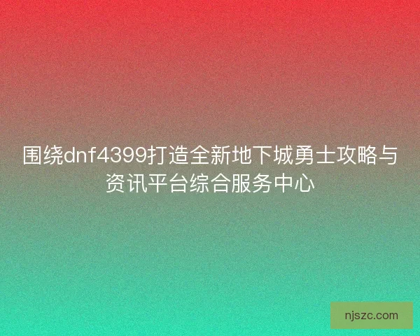 围绕dnf4399打造全新地下城勇士攻略与资讯平台综合服务中心